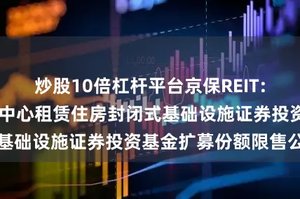 炒股10倍杠杆平台京保REIT: 华夏北京保障房中心租赁住房封闭式基础设施证券投资基金扩募份额限售公告