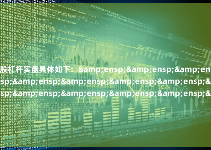炒股杠杆实盘具体如下：&ensp;&ensp;&ensp;&ensp;&ensp;&ensp;&ensp;&ensp;&ensp;&ensp;&ensp;&ensp;&ensp;&ensp;&ensp;&ensp;&ensp;&ensp;&ensp