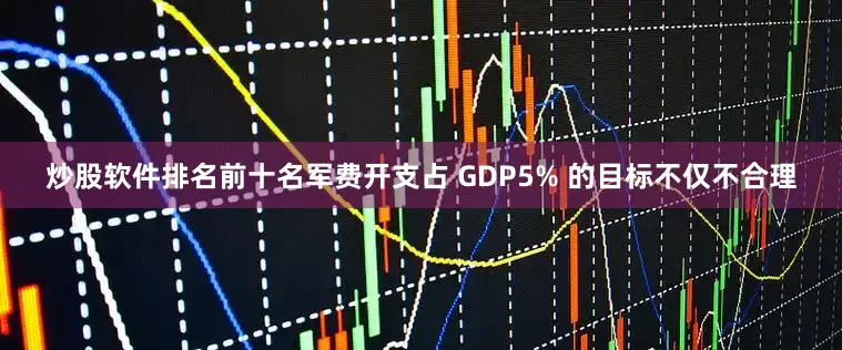 炒股软件排名前十名军费开支占 GDP5% 的目标不仅不合理