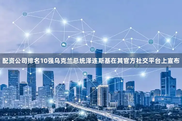 配资公司排名10强乌克兰总统泽连斯基在其官方社交平台上宣布