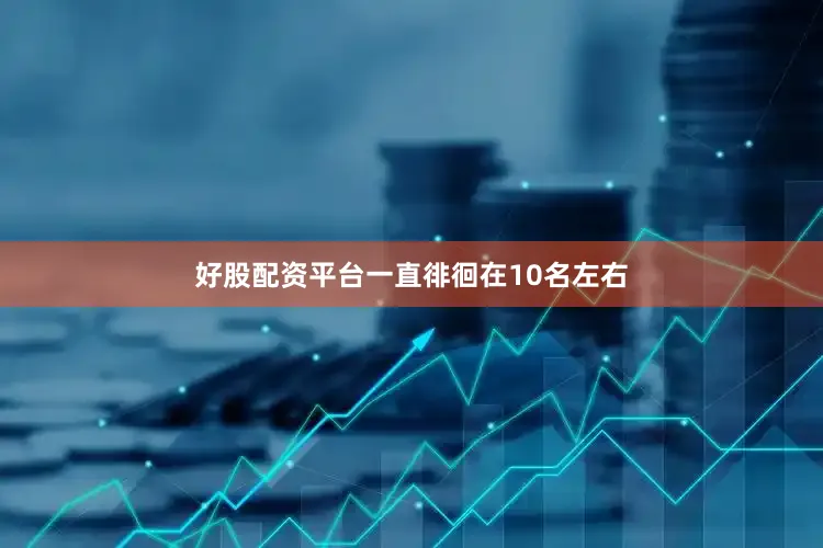 好股配资平台一直徘徊在10名左右