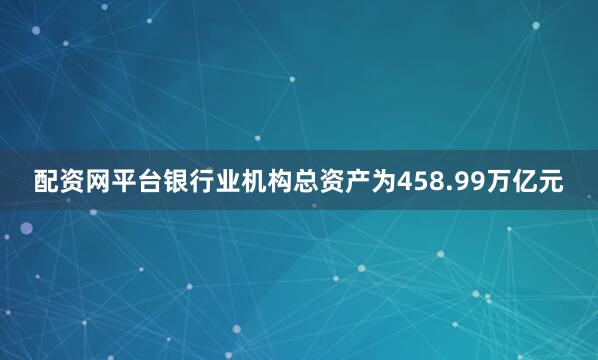 配资网平台银行业机构总资产为458.99万亿元