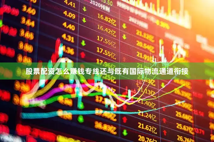 股票配资怎么赚钱专线还与既有国际物流通道衔接