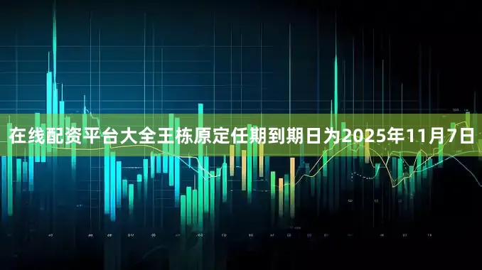 在线配资平台大全王栋原定任期到期日为2025年11月7日