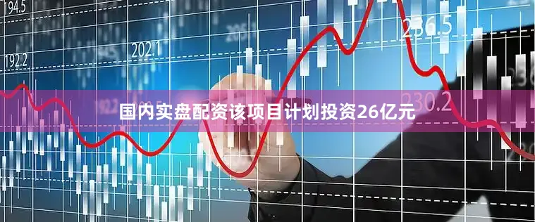 国内实盘配资该项目计划投资26亿元