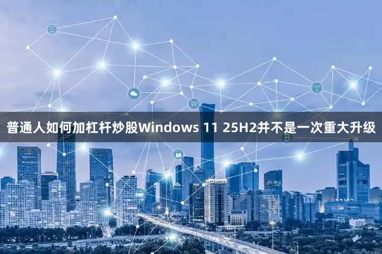 普通人如何加杠杆炒股Windows 11 25H2并不是一次重大升级