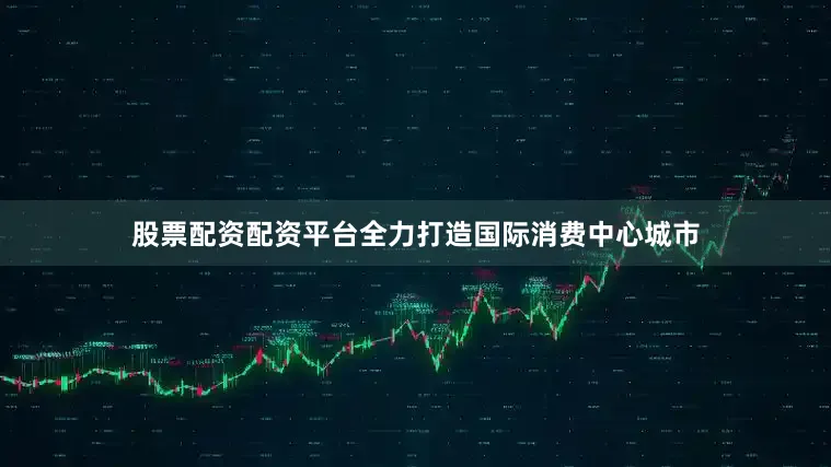 股票配资配资平台全力打造国际消费中心城市
