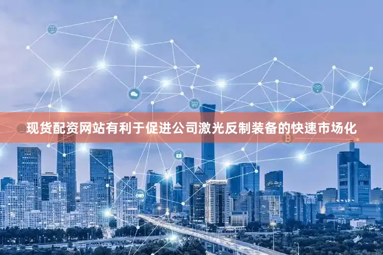 现货配资网站有利于促进公司激光反制装备的快速市场化