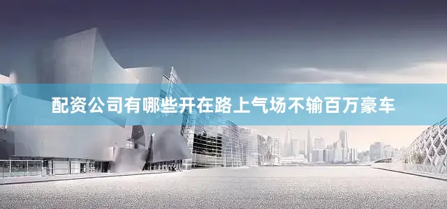 配资公司有哪些开在路上气场不输百万豪车
