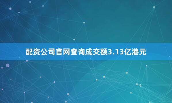配资公司官网查询成交额3.13亿港元