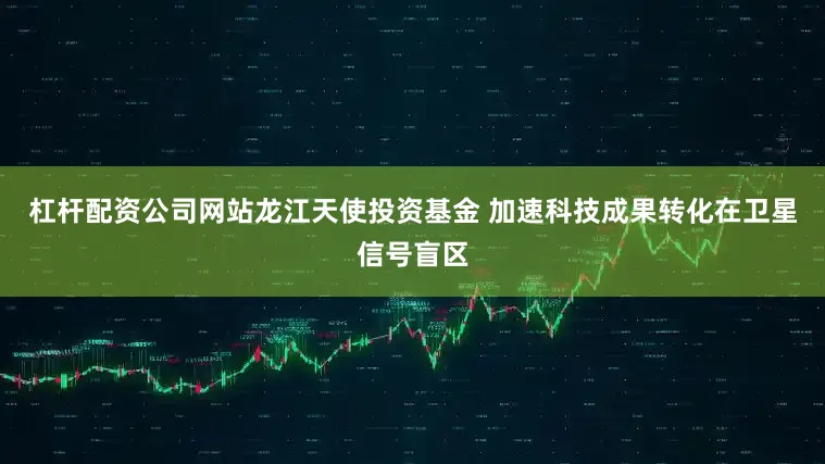 杠杆配资公司网站龙江天使投资基金 加速科技成果转化在卫星信号盲区