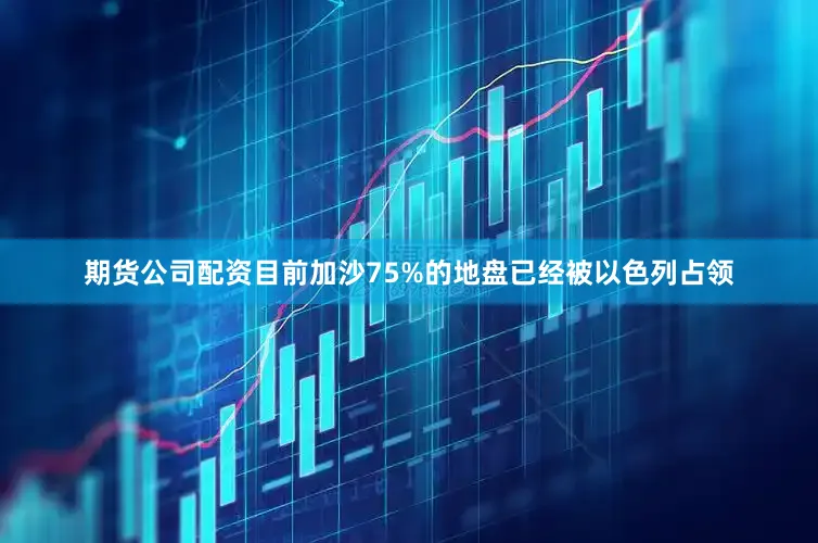 期货公司配资目前加沙75%的地盘已经被以色列占领