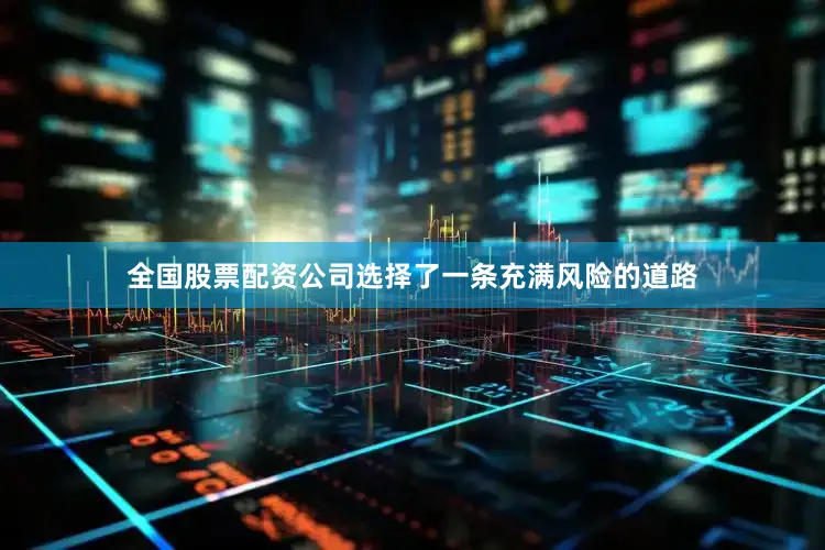全国股票配资公司选择了一条充满风险的道路