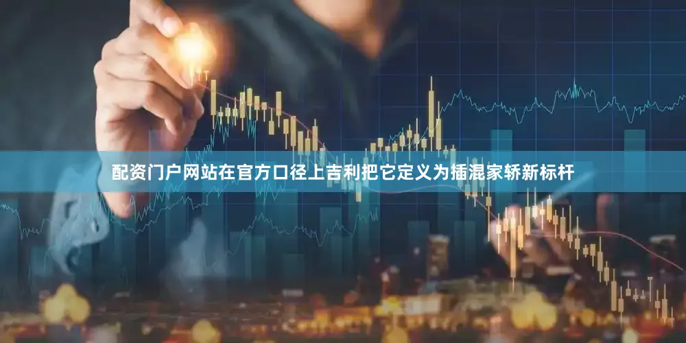配资门户网站在官方口径上吉利把它定义为插混家轿新标杆