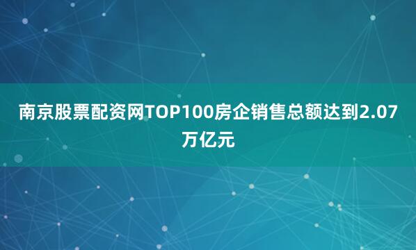 南京股票配资网TOP100房企销售总额达到2.07万亿元