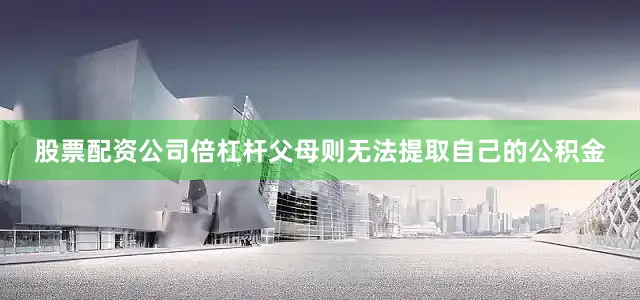 股票配资公司倍杠杆父母则无法提取自己的公积金