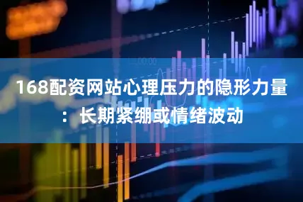 168配资网站心理压力的隐形力量：长期紧绷或情绪波动