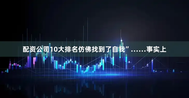 配资公司10大排名仿佛找到了自我”……事实上