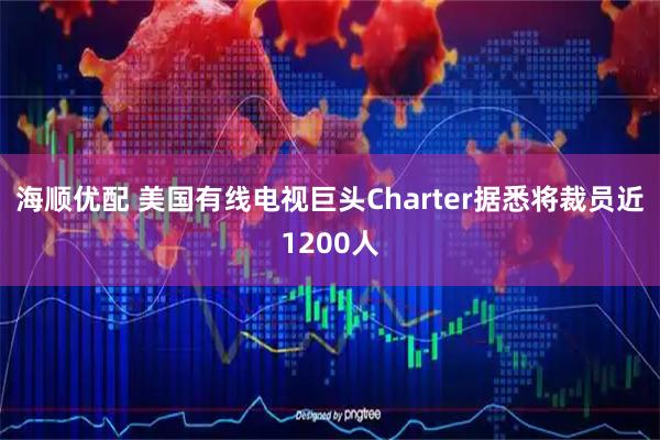 海顺优配 美国有线电视巨头Charter据悉将裁员近1200人