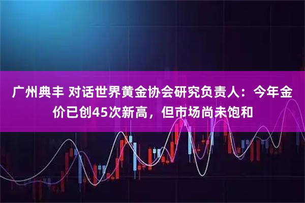 广州典丰 对话世界黄金协会研究负责人：今年金价已创45次新高，但市场尚未饱和