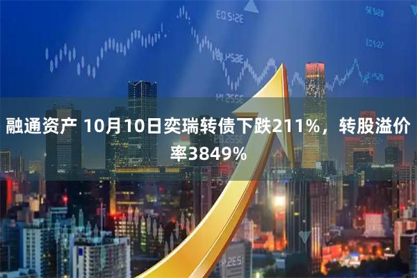 融通资产 10月10日奕瑞转债下跌211%，转股溢价率3849%