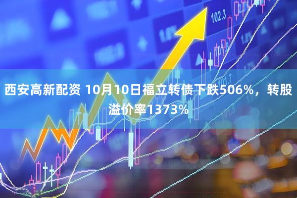 西安高新配资 10月10日福立转债下跌506%，转股溢价率1373%