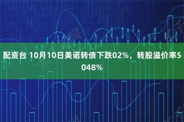 配资台 10月10日美诺转债下跌02%，转股溢价率5048%