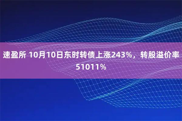 速盈所 10月10日东时转债上涨243%，转股溢价率51011%