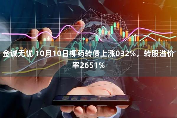 金诚无忧 10月10日柳药转债上涨032%，转股溢价率2651%