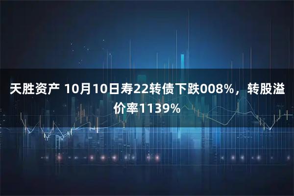 天胜资产 10月10日寿22转债下跌008%，转股溢价率1139%