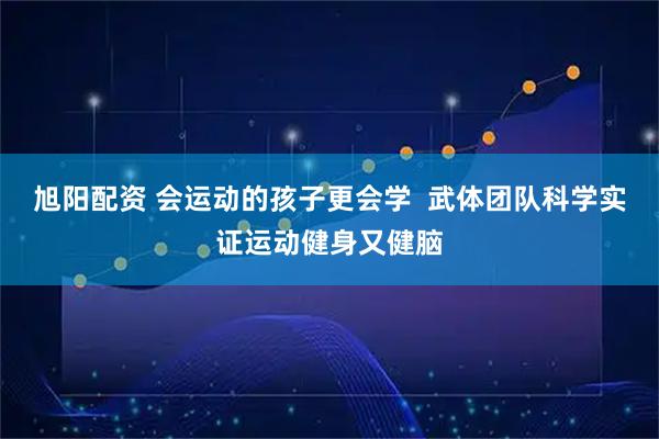 旭阳配资 会运动的孩子更会学  武体团队科学实证运动健身又健脑