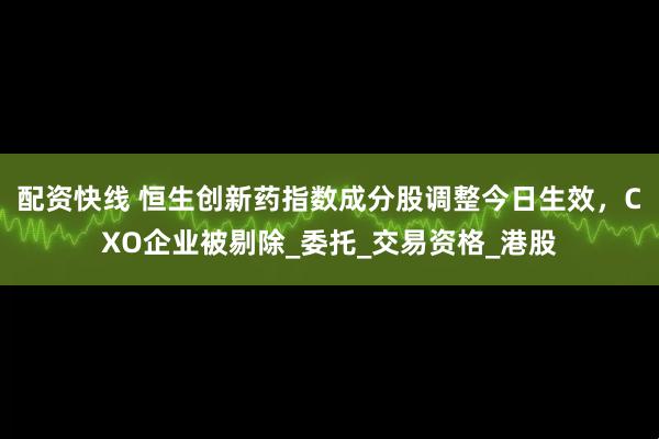 配资快线 恒生创新药指数成分股调整今日生效，CXO企业被剔除_委托_交易资格_港股