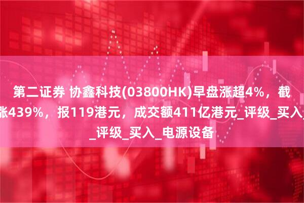 第二证券 协鑫科技(03800HK)早盘涨超4%，截至发稿，涨439%，报119港元，成交额411亿港元_评级_买入_电源设备