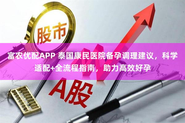 富农优配APP 泰国康民医院备孕调理建议，科学适配+全流程指南，助力高效好孕
