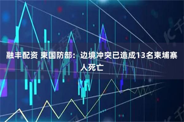 融丰配资 柬国防部：边境冲突已造成13名柬埔寨人死亡