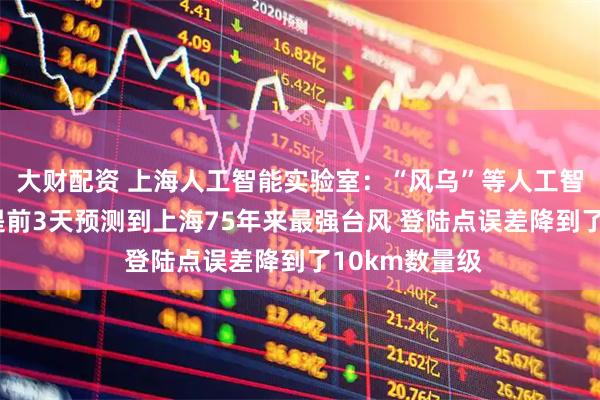 大财配资 上海人工智能实验室：“风乌”等人工智能气象模型 提前3天预测到上海75年来最强台风 登陆点误差降到了10km数量级