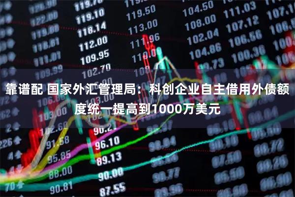 靠谱配 国家外汇管理局：科创企业自主借用外债额度统一提高到1000万美元