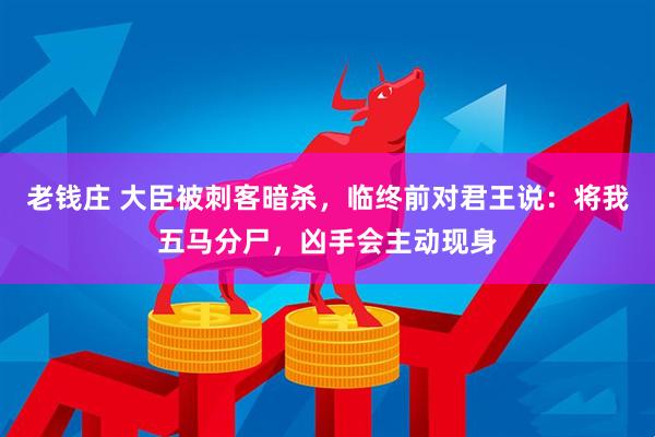 老钱庄 大臣被刺客暗杀，临终前对君王说：将我五马分尸，凶手会主动现身