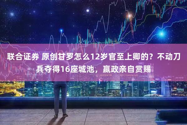 联合证券 原创甘罗怎么12岁官至上卿的？不动刀兵夺得16座城池，嬴政亲自赏赐