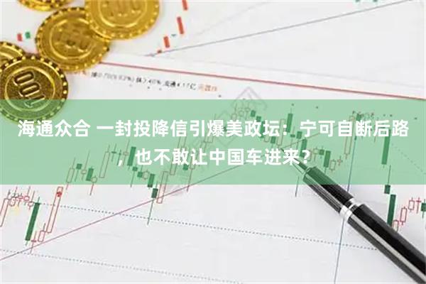 海通众合 一封投降信引爆美政坛：宁可自断后路，也不敢让中国车进来？
