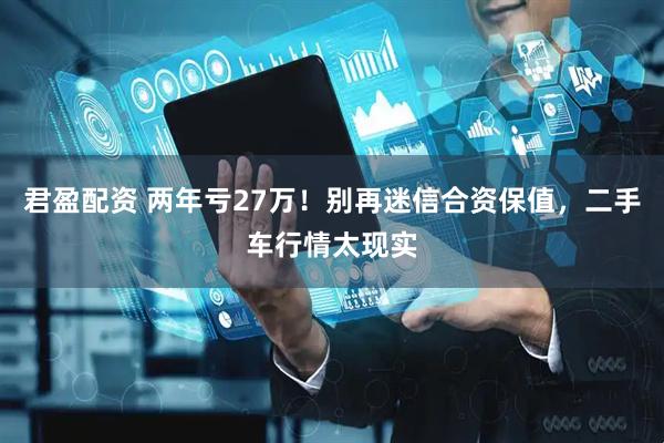 君盈配资 两年亏27万！别再迷信合资保值，二手车行情太现实