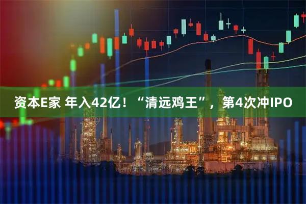 资本E家 年入42亿！“清远鸡王”，第4次冲IPO