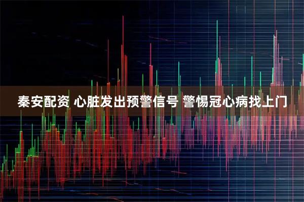 秦安配资 心脏发出预警信号 警惕冠心病找上门