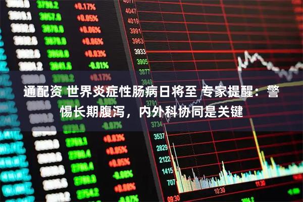 通配资 世界炎症性肠病日将至 专家提醒：警惕长期腹泻，内外科协同是关键