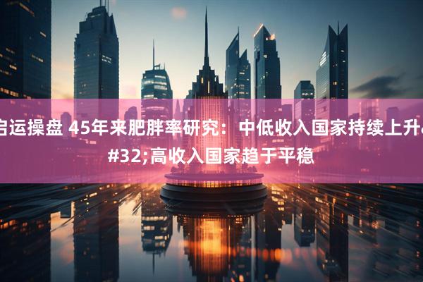 启运操盘 45年来肥胖率研究：中低收入国家持续上升 高收入国家趋于平稳