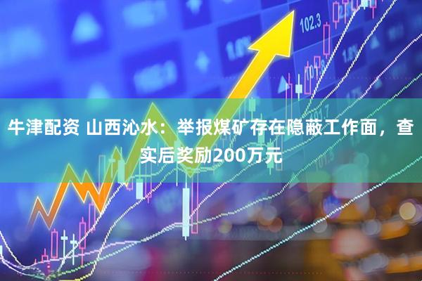 牛津配资 山西沁水：举报煤矿存在隐蔽工作面，查实后奖励200万元