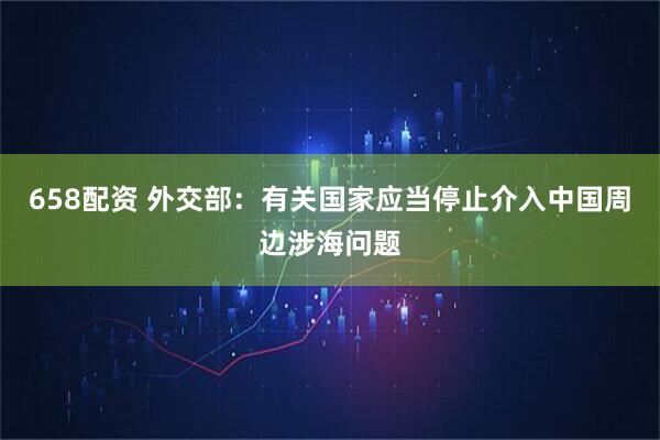 658配资 外交部：有关国家应当停止介入中国周边涉海问题