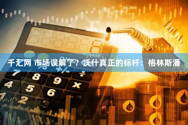 千汇网 市场误解了？沃什真正的标杆：格林斯潘