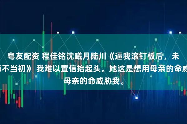 粤友配资 程佳铭沈曦月陆川《逼我滚钉板后,未婚妻悔不当初》 我难以置信抬起头。她这是想用母亲的命威胁我。