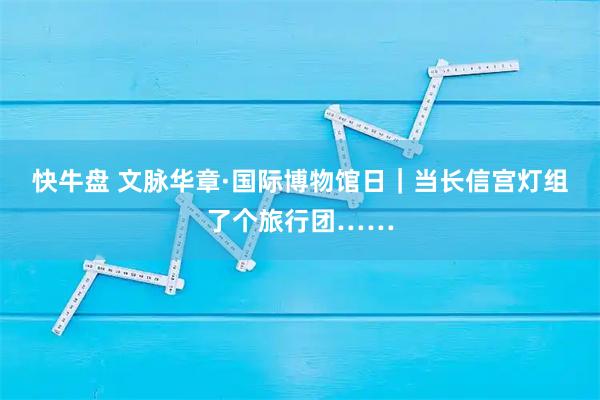 快牛盘 文脉华章·国际博物馆日｜当长信宫灯组了个旅行团……
